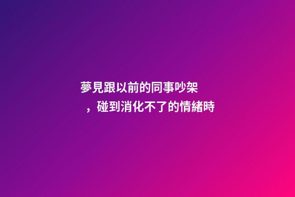 夢見跟以前的同事吵架，碰到消化不了的情緒時